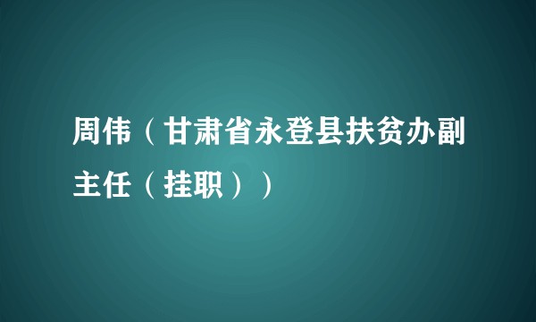 周伟（甘肃省永登县扶贫办副主任（挂职））