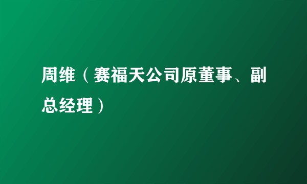 周维（赛福天公司原董事、副总经理）
