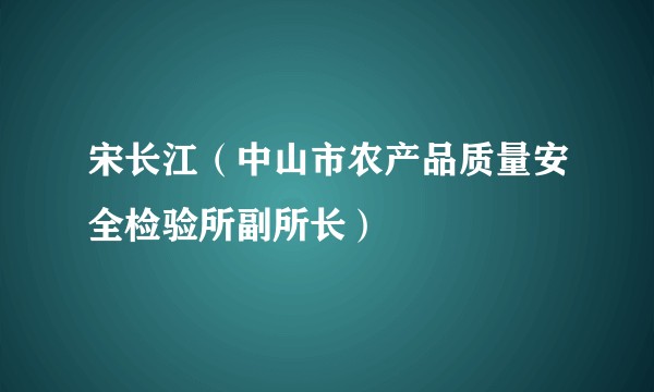 宋长江（中山市农产品质量安全检验所副所长）