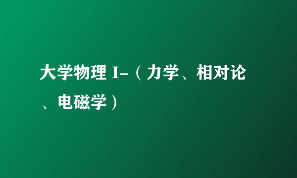 大学物理 I-（力学、相对论、电磁学）