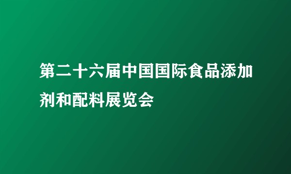 第二十六届中国国际食品添加剂和配料展览会
