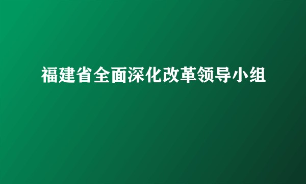 福建省全面深化改革领导小组