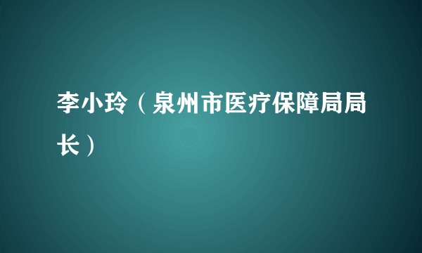 李小玲（泉州市医疗保障局局长）