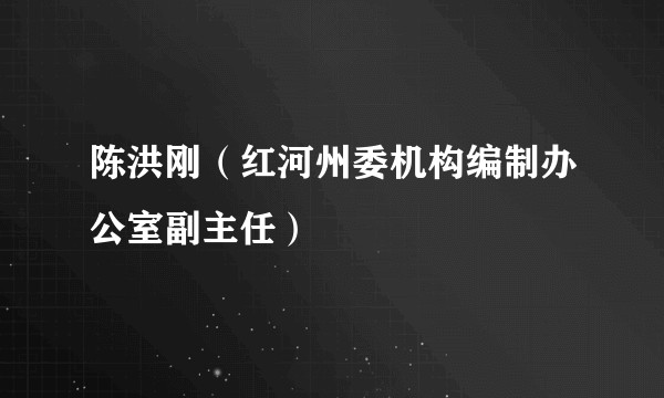 陈洪刚（红河州委机构编制办公室副主任）