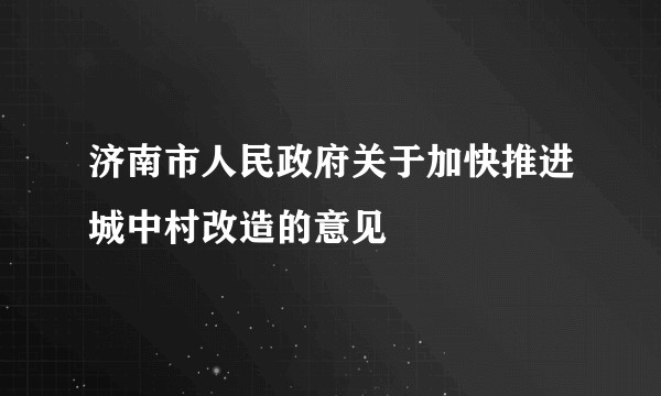 济南市人民政府关于加快推进城中村改造的意见