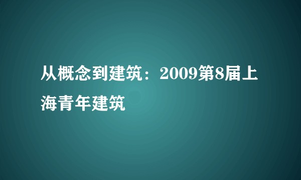 从概念到建筑：2009第8届上海青年建筑