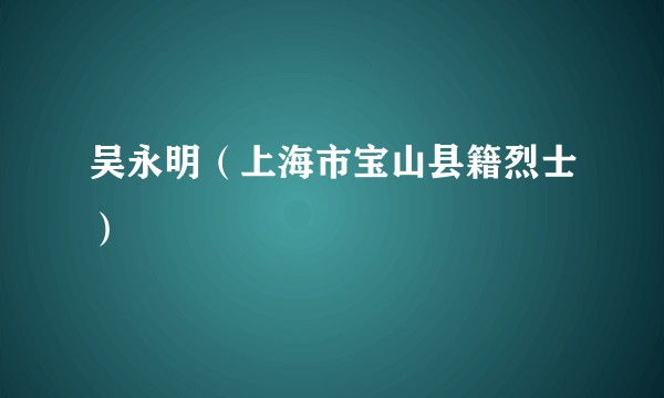 吴永明（上海市宝山县籍烈士）