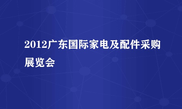 2012广东国际家电及配件采购展览会