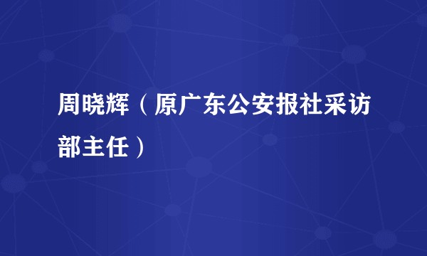 周晓辉（原广东公安报社采访部主任）