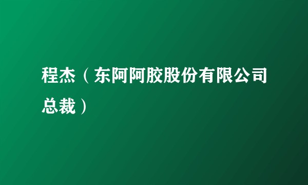 程杰（东阿阿胶股份有限公司总裁）