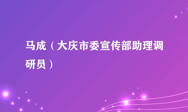 马成（大庆市委宣传部助理调研员）