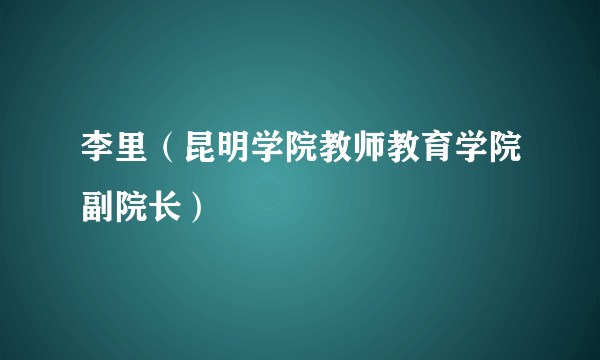 李里（昆明学院教师教育学院副院长）
