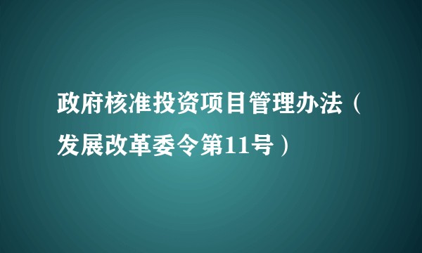政府核准投资项目管理办法（发展改革委令第11号）