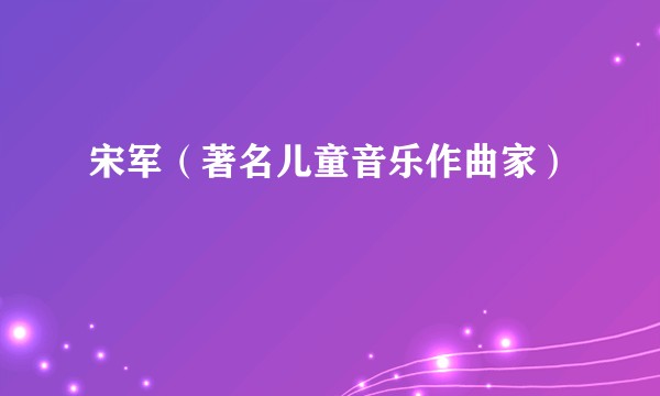 宋军（著名儿童音乐作曲家）