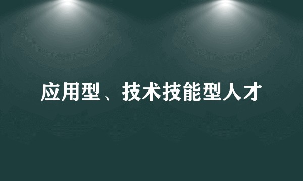 应用型、技术技能型人才