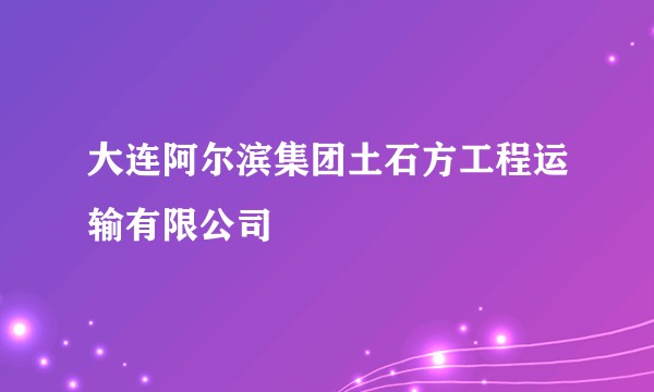 大连阿尔滨集团土石方工程运输有限公司