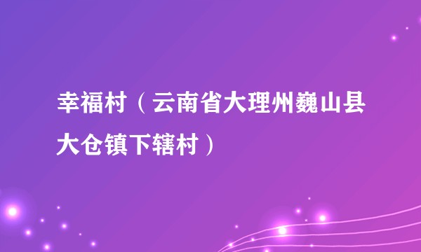 幸福村(云南省大理州巍山县大仓镇下辖村)