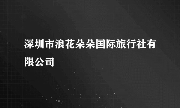 深圳市浪花朵朵国际旅行社有限公司