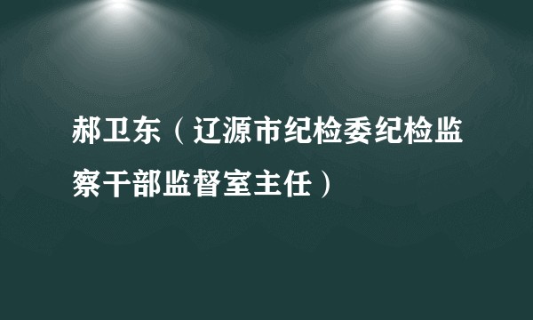 郝卫东（辽源市纪检委纪检监察干部监督室主任）