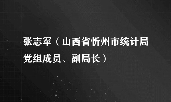 张志军（山西省忻州市统计局党组成员、副局长）