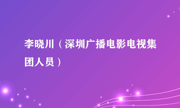 李晓川（深圳广播电影电视集团人员）