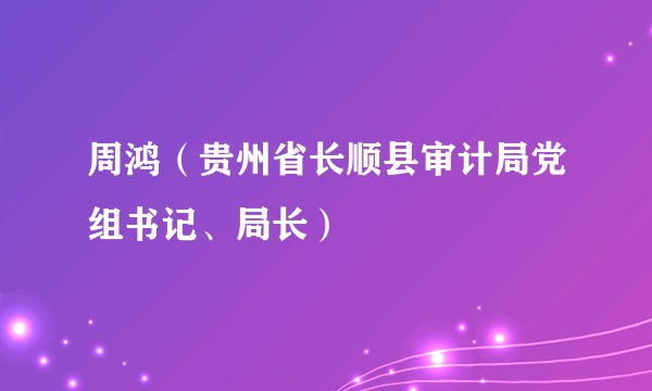 周鸿（贵州省长顺县审计局党组书记、局长）