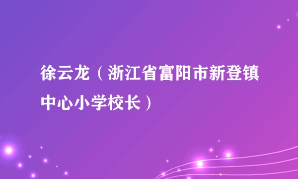 徐云龙（浙江省富阳市新登镇中心小学校长）