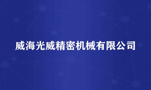 威海光威精密机械有限公司