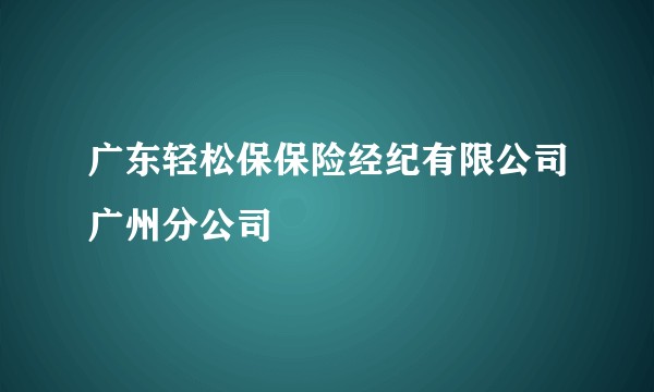 广东轻松保保险经纪有限公司广州分公司