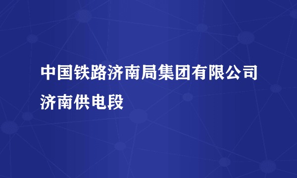 中国铁路济南局集团有限公司济南供电段