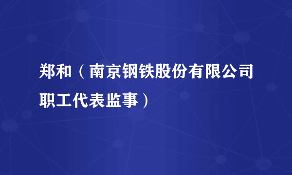 郑和（南京钢铁股份有限公司职工代表监事）
