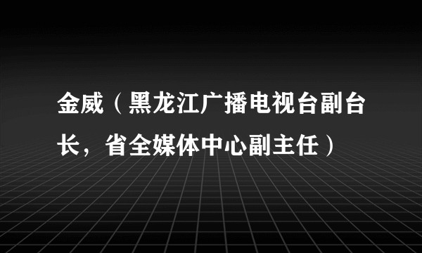 金威（黑龙江广播电视台副台长，省全媒体中心副主任）