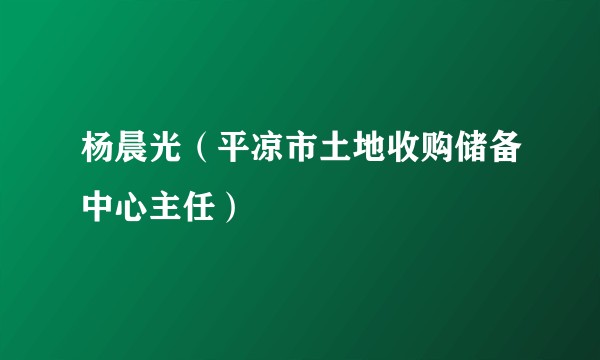 杨晨光（平凉市土地收购储备中心主任）