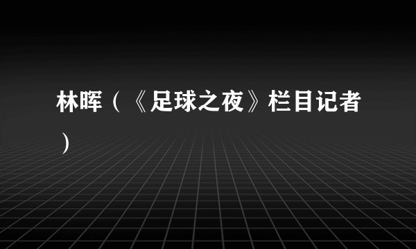 林晖（《足球之夜》栏目记者）