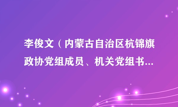 李俊文(内蒙古自治区杭锦旗政协党组成员、机关党组书记、办公室主任)