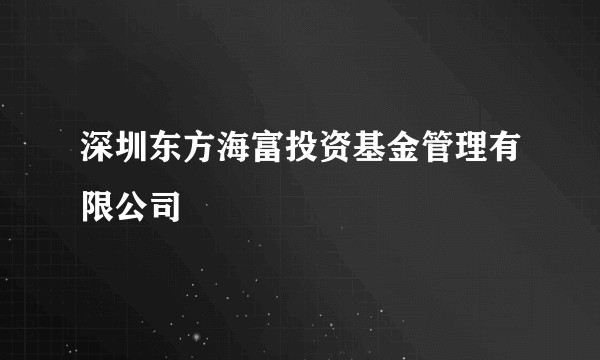 深圳东方海富投资基金管理有限公司