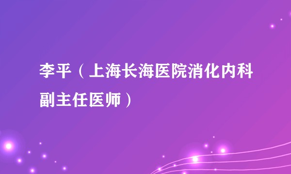 李平（上海长海医院消化内科副主任医师）
