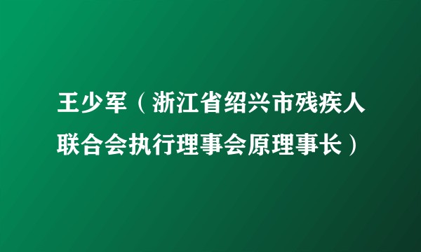 王少军（浙江省绍兴市残疾人联合会执行理事会原理事长）