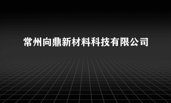 常州向鼎新材料科技有限公司
