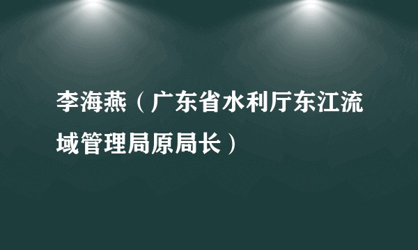 李海燕（广东省水利厅东江流域管理局原局长）