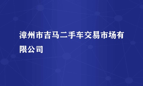 漳州市吉马二手车交易市场有限公司