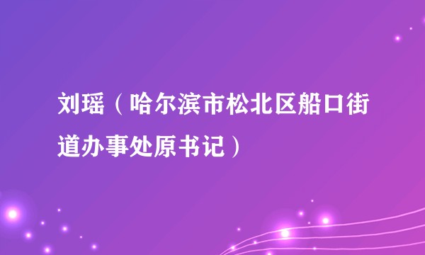 刘瑶（哈尔滨市松北区船口街道办事处原书记）