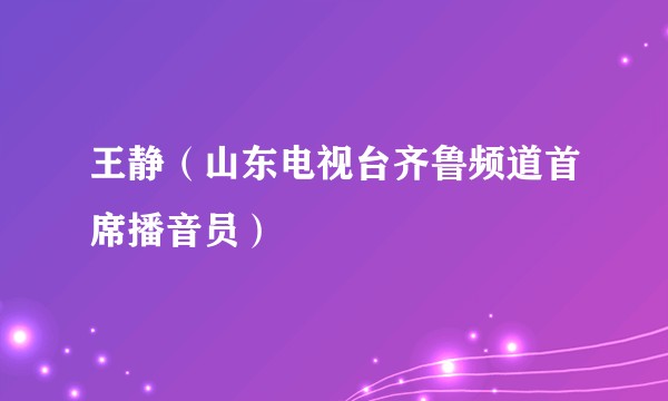王静（山东电视台齐鲁频道首席播音员）