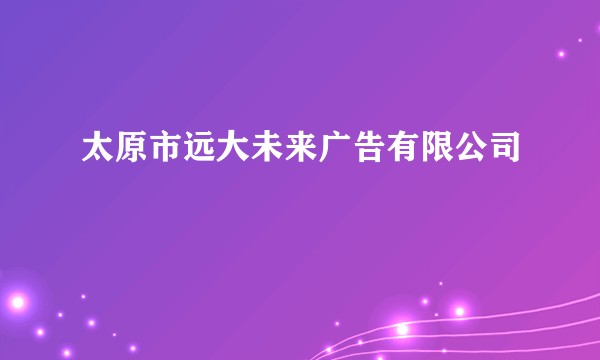 太原市远大未来广告有限公司