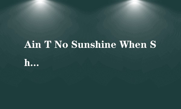 Ain T No Sunshine When She S Gone
