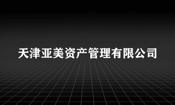 天津亚美资产管理有限公司