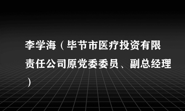 李学海（毕节市医疗投资有限责任公司原党委委员、副总经理）