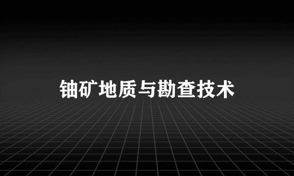 铀矿地质与勘查技术