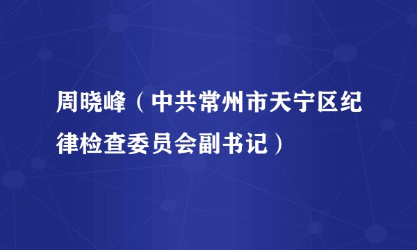 周晓峰（中共常州市天宁区纪律检查委员会副书记）
