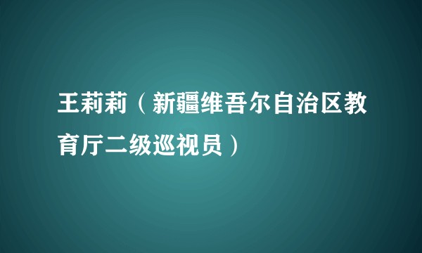 王莉莉（新疆维吾尔自治区教育厅二级巡视员）